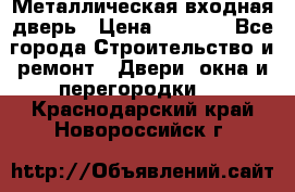 Металлическая входная дверь › Цена ­ 8 000 - Все города Строительство и ремонт » Двери, окна и перегородки   . Краснодарский край,Новороссийск г.